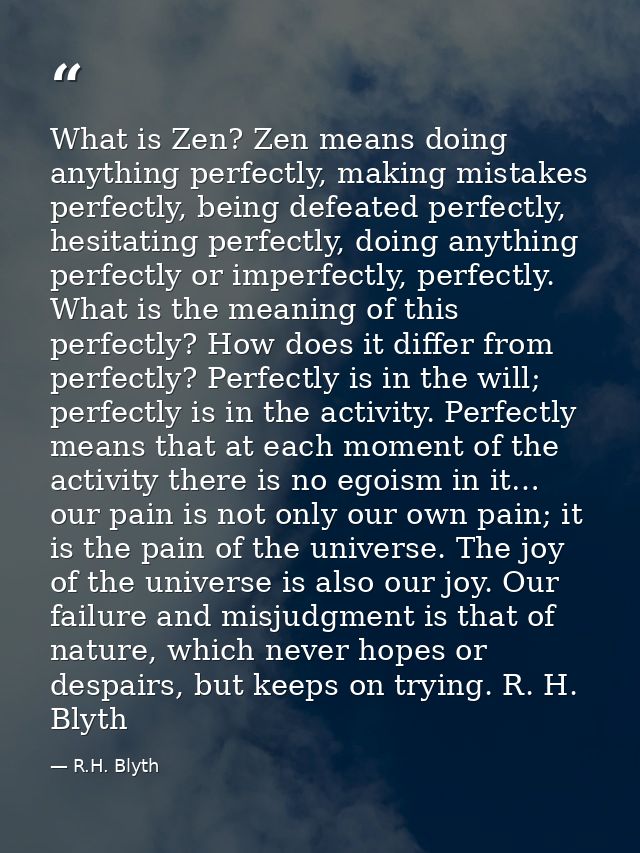 What is Zen? Zen means doing anything perfectly, making mistakes perfectly, being defeated perfectly, hesitating perfect — R.H. Blyth