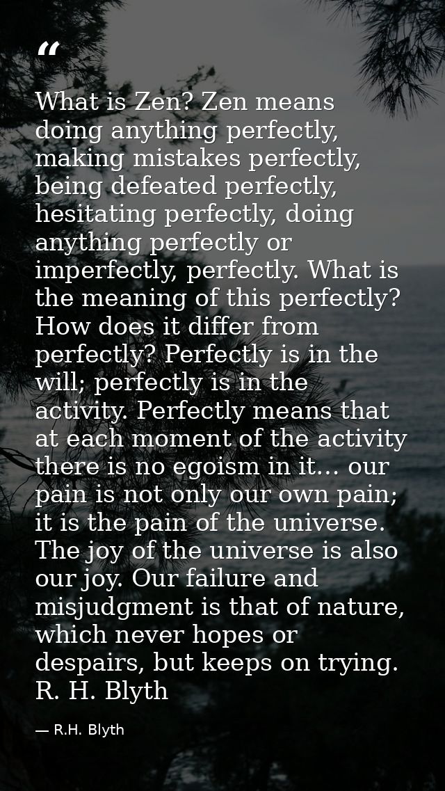 What is Zen? Zen means doing anything perfectly, making mistakes perfectly, being defeated perfectly, hesitating perfect — R.H. Blyth