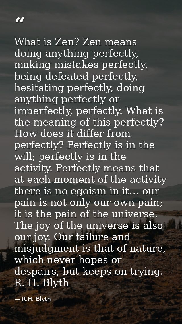 What is Zen? Zen means doing anything perfectly, making mistakes perfectly, being defeated perfectly, hesitating perfect — R.H. Blyth