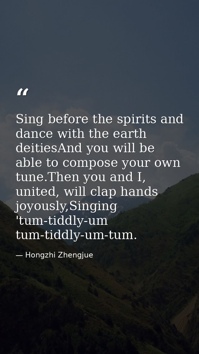 Sing before the spirits and dance with the earth deitiesAnd you will be able to compose your own tune.Then you and I, un — Hongzhi Zhengjue