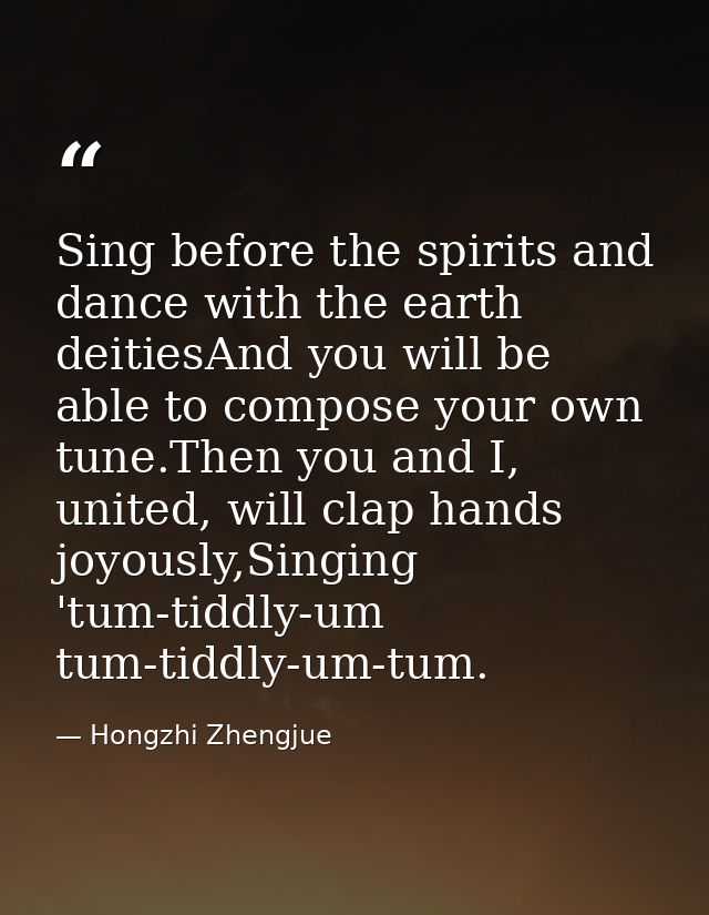 Sing before the spirits and dance with the earth deitiesAnd you will be able to compose your own tune.Then you and I, un — Hongzhi Zhengjue