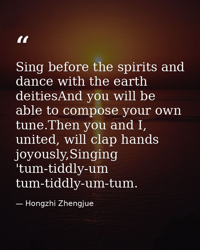 Sing before the spirits and dance with the earth deitiesAnd you will be able to compose your own tune.Then you and I, un — Hongzhi Zhengjue