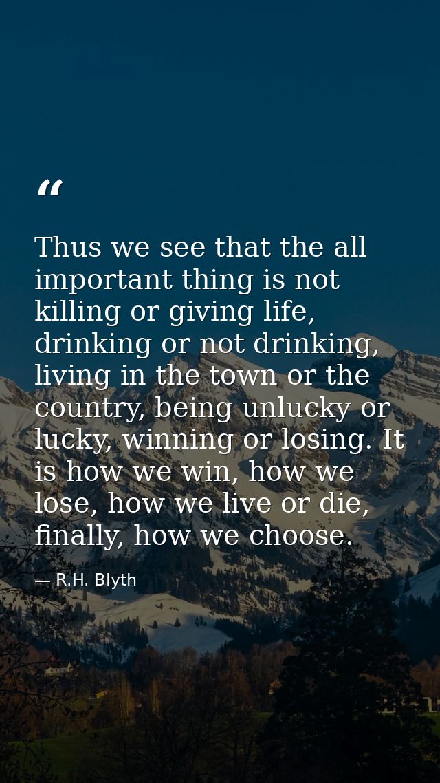 Thus we see that the all important thing is not killing or giving life, drinking or not drinking, living in the town or  — R.H. Blyth