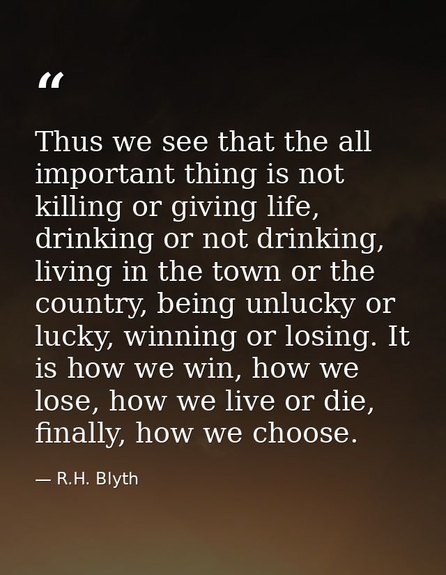 Thus we see that the all important thing is not killing or giving life, drinking or not drinking, living in the town or  — R.H. Blyth