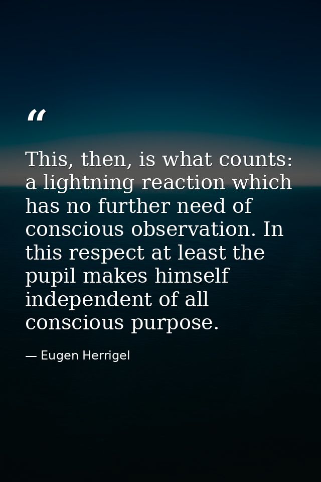 This, then, is what counts: a lightning reaction which has no further need of conscious observation. In this respect at  — Eugen Herrigel