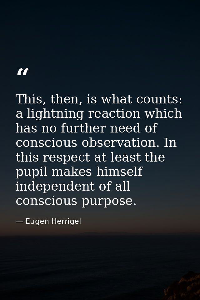 This, then, is what counts: a lightning reaction which has no further need of conscious observation. In this respect at  — Eugen Herrigel