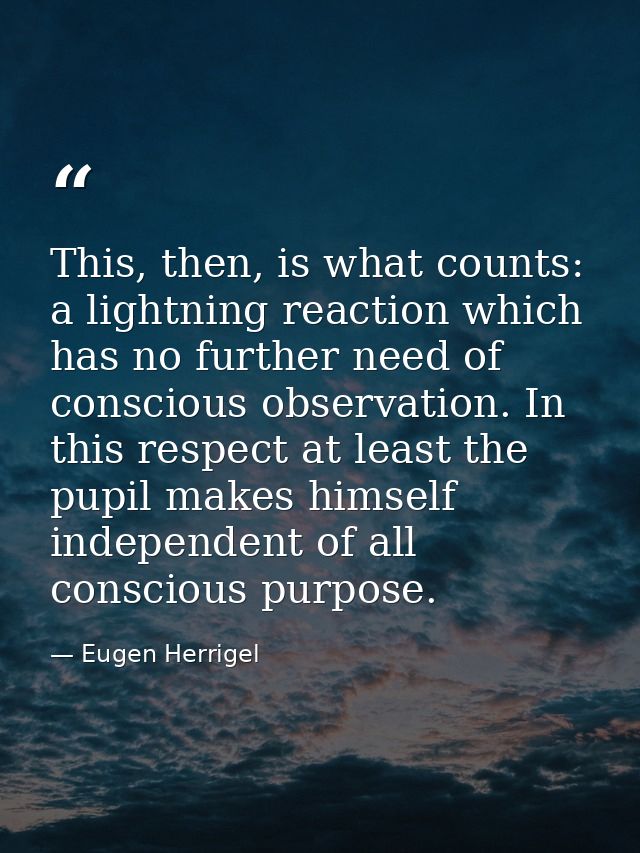 This, then, is what counts: a lightning reaction which has no further need of conscious observation. In this respect at  — Eugen Herrigel