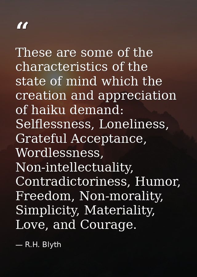 These are some of the characteristics of the state of mind which the creation and appreciation of haiku demand: Selfless — R.H. Blyth