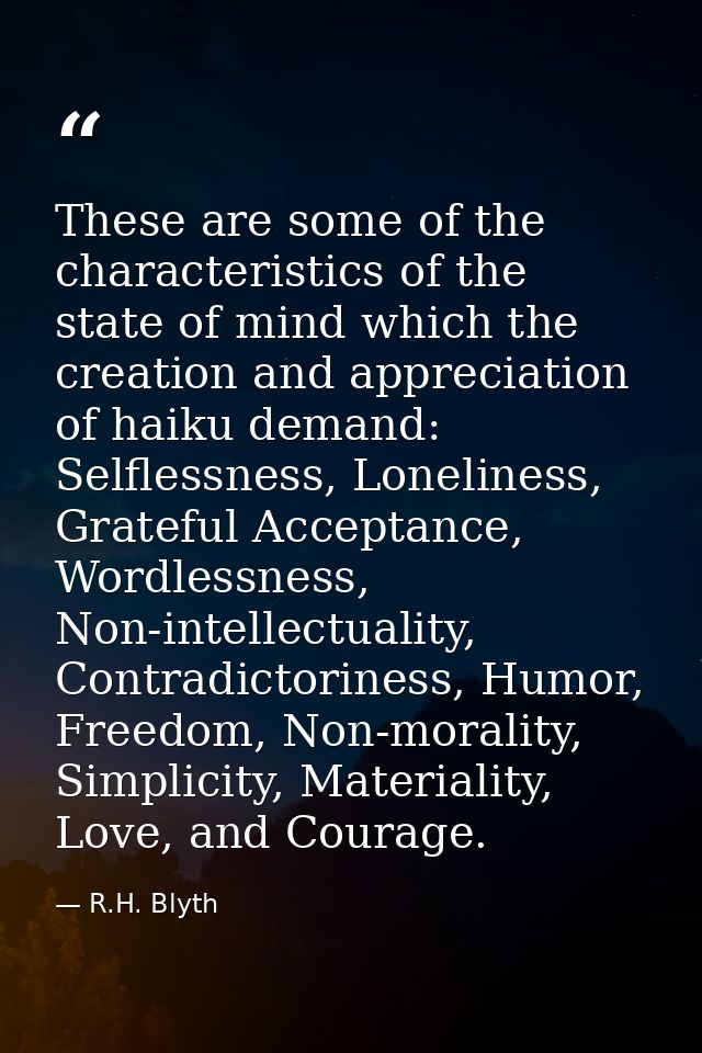 These are some of the characteristics of the state of mind which the creation and appreciation of haiku demand: Selfless — R.H. Blyth