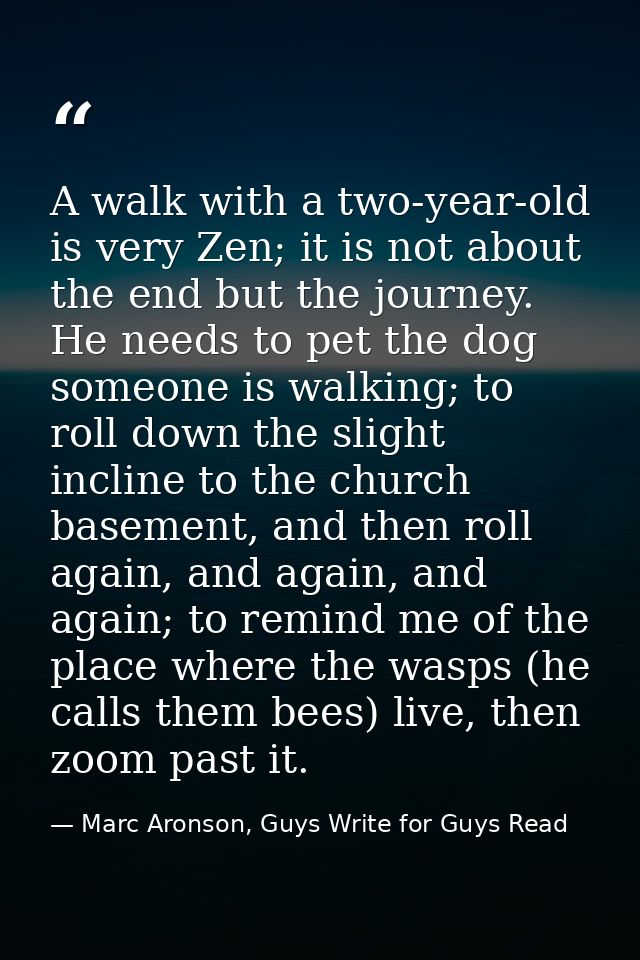 A walk with a two-year-old is very Zen; it is not about the end but the journey. He needs to pet the dog someone is walk — Marc Aronson, Guys Write for Guys Read