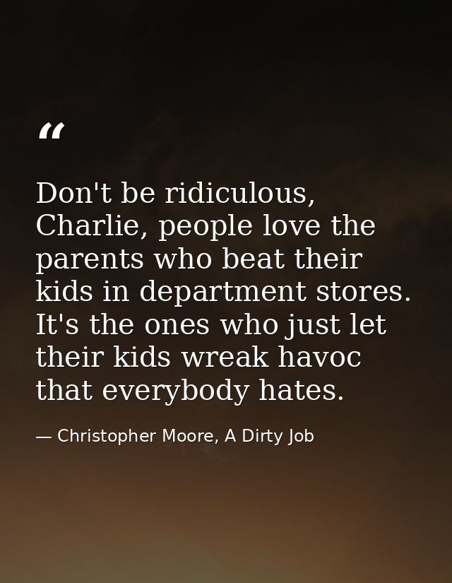 Don't be ridiculous, Charlie, people love the parents who beat their kids in department stores. It's the ones who just l — Christopher Moore, A Dirty Job