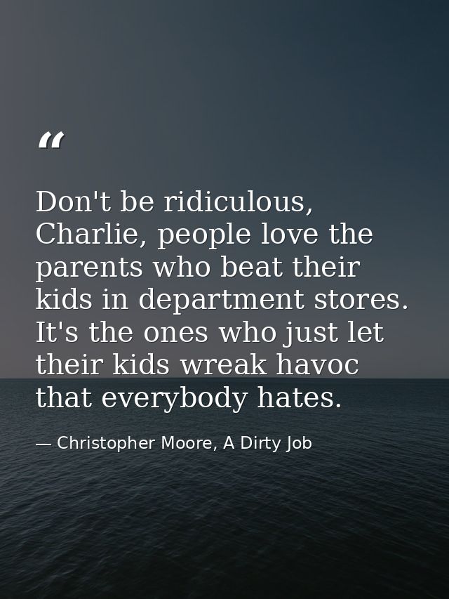 Don't be ridiculous, Charlie, people love the parents who beat their kids in department stores. It's the ones who just l — Christopher Moore, A Dirty Job