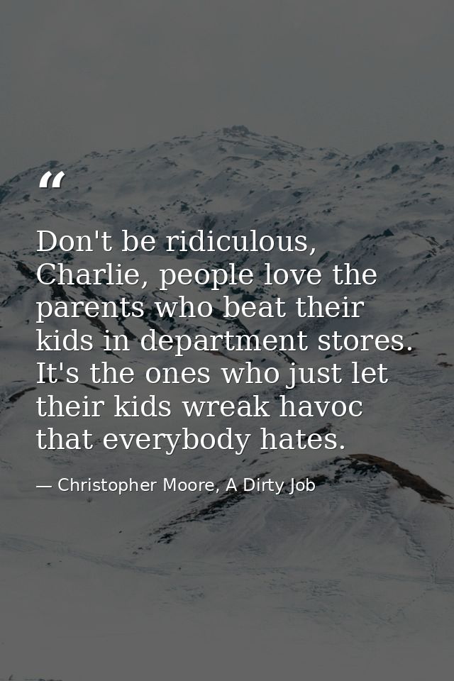 Don't be ridiculous, Charlie, people love the parents who beat their kids in department stores. It's the ones who just l — Christopher Moore, A Dirty Job