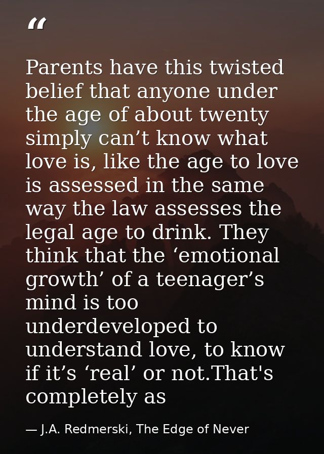 Parents have this twisted belief that anyone under the age of about twenty simply can’t know what love is, like the age  — J.A. Redmerski, The Edge of Never