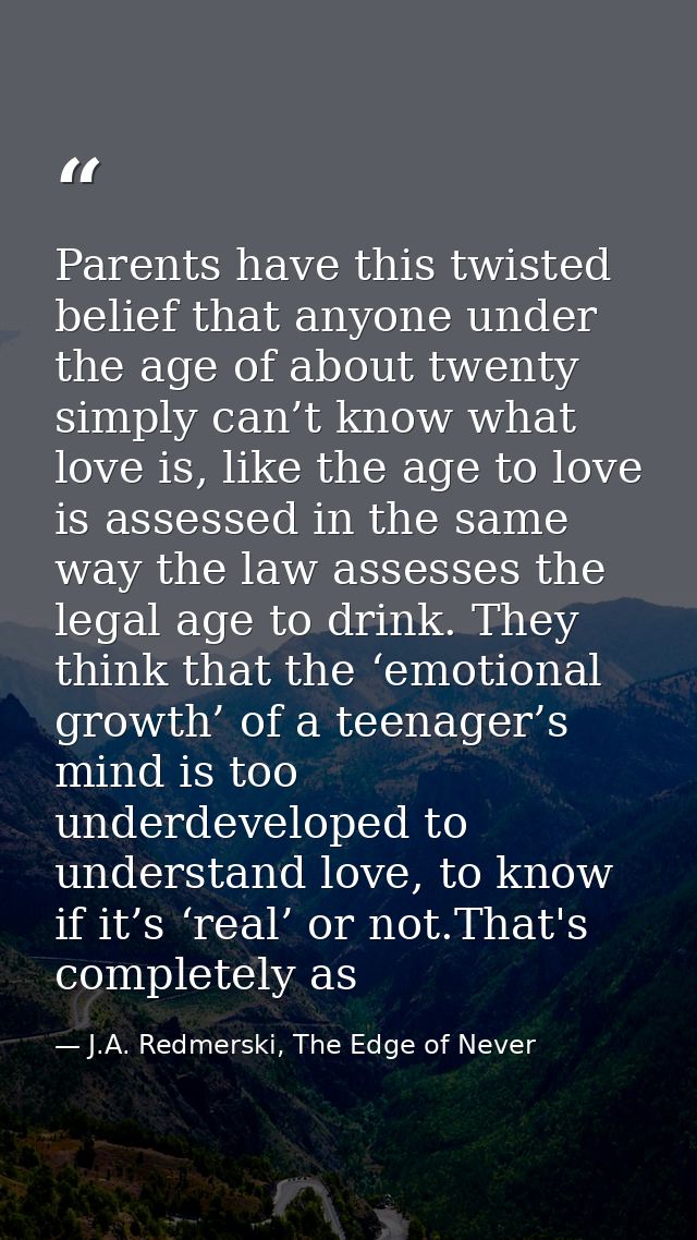 Parents have this twisted belief that anyone under the age of about twenty simply can’t know what love is, like the age  — J.A. Redmerski, The Edge of Never