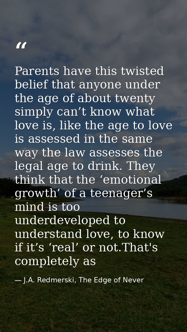 Parents have this twisted belief that anyone under the age of about twenty simply can’t know what love is, like the age  — J.A. Redmerski, The Edge of Never