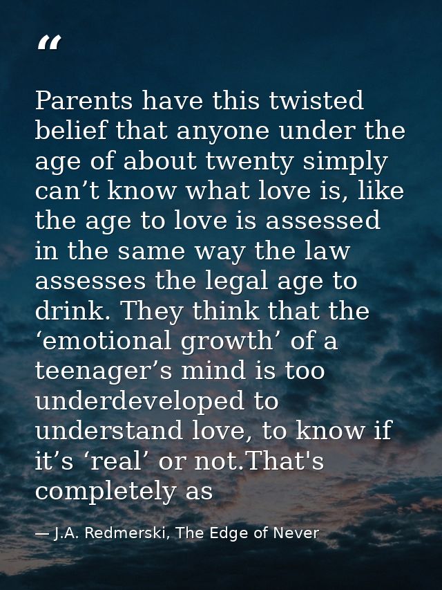 Parents have this twisted belief that anyone under the age of about twenty simply can’t know what love is, like the age  — J.A. Redmerski, The Edge of Never