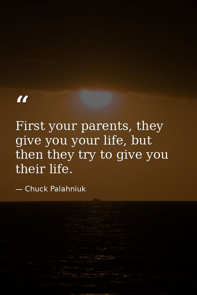 First your parents, they give you your life, but then they try to give you their life. — Chuck Palahniuk
