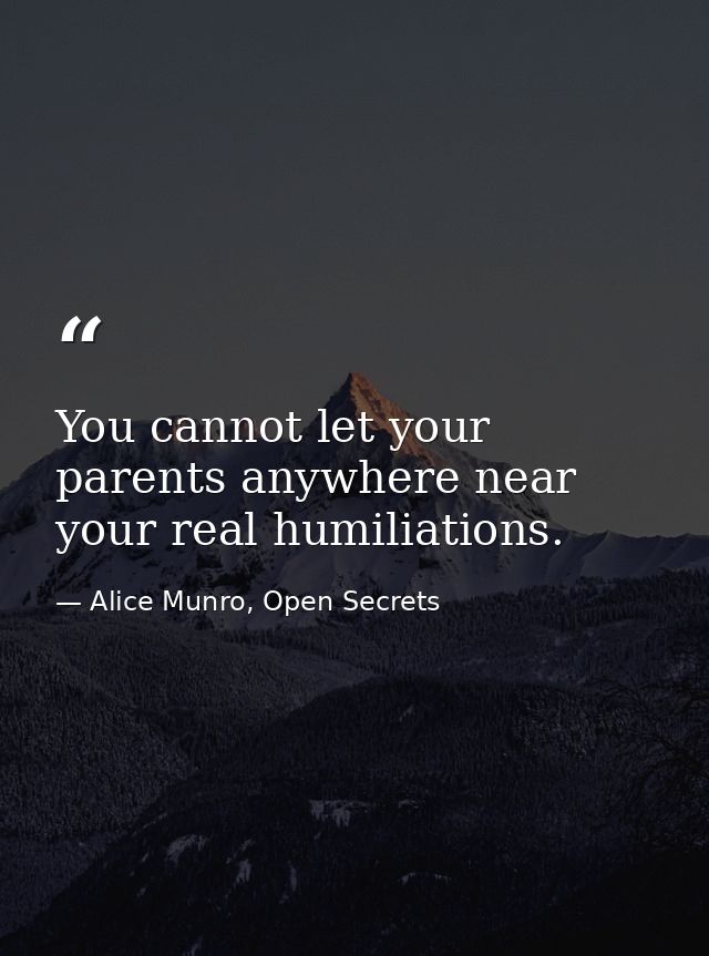 You cannot let your parents anywhere near your real humiliations. — Alice Munro, Open Secrets