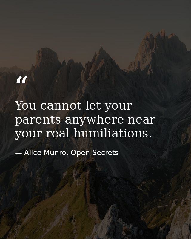 You cannot let your parents anywhere near your real humiliations. — Alice Munro, Open Secrets