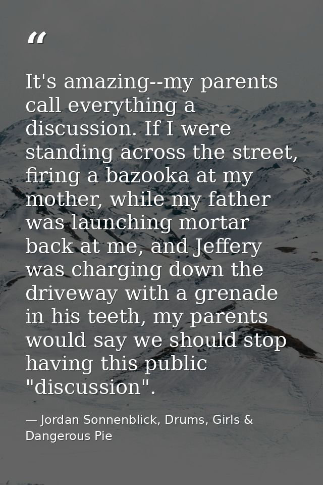 It's amazing--my parents call everything a discussion. If I were standing across the street, firing a bazooka at my moth — Jordan Sonnenblick, Drums, Girls & Dangerous Pie