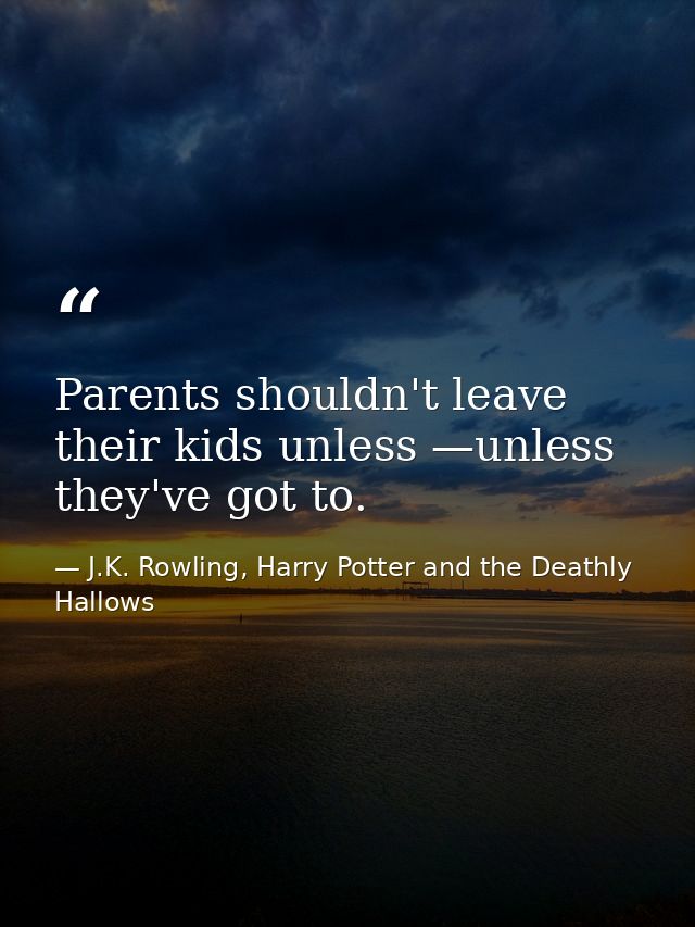 Parents shouldn't leave their kids unless —unless they've got to. — J.K. Rowling, Harry Potter and the Deathly Hallows