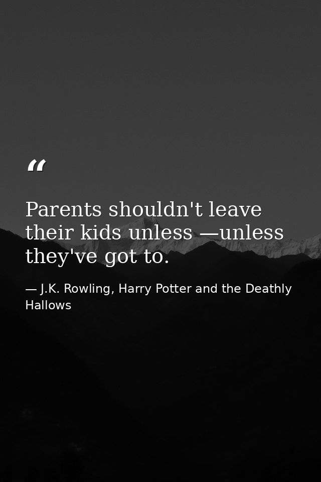 Parents shouldn't leave their kids unless —unless they've got to. — J.K. Rowling, Harry Potter and the Deathly Hallows