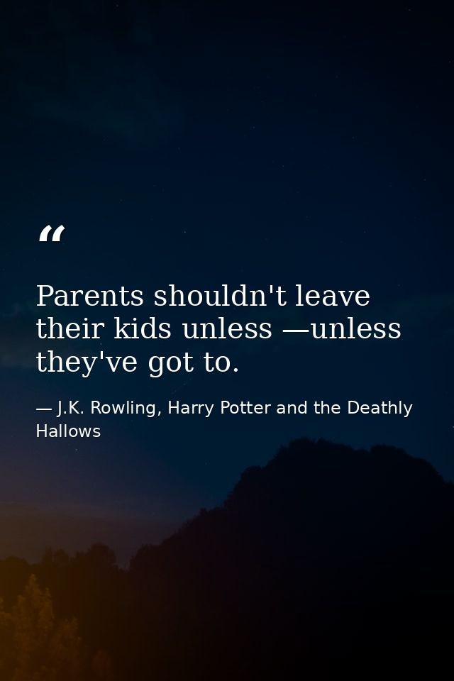 Parents shouldn't leave their kids unless —unless they've got to. — J.K. Rowling, Harry Potter and the Deathly Hallows
