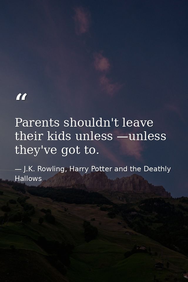 Parents shouldn't leave their kids unless —unless they've got to. — J.K. Rowling, Harry Potter and the Deathly Hallows