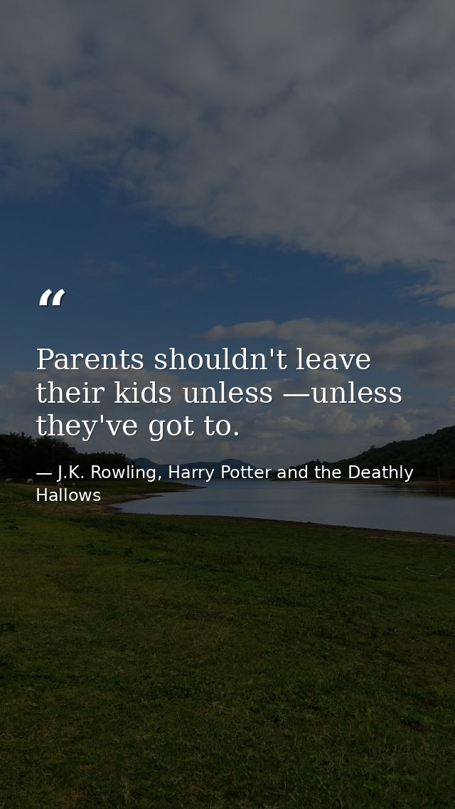 Parents shouldn't leave their kids unless —unless they've got to. — J.K. Rowling, Harry Potter and the Deathly Hallows
