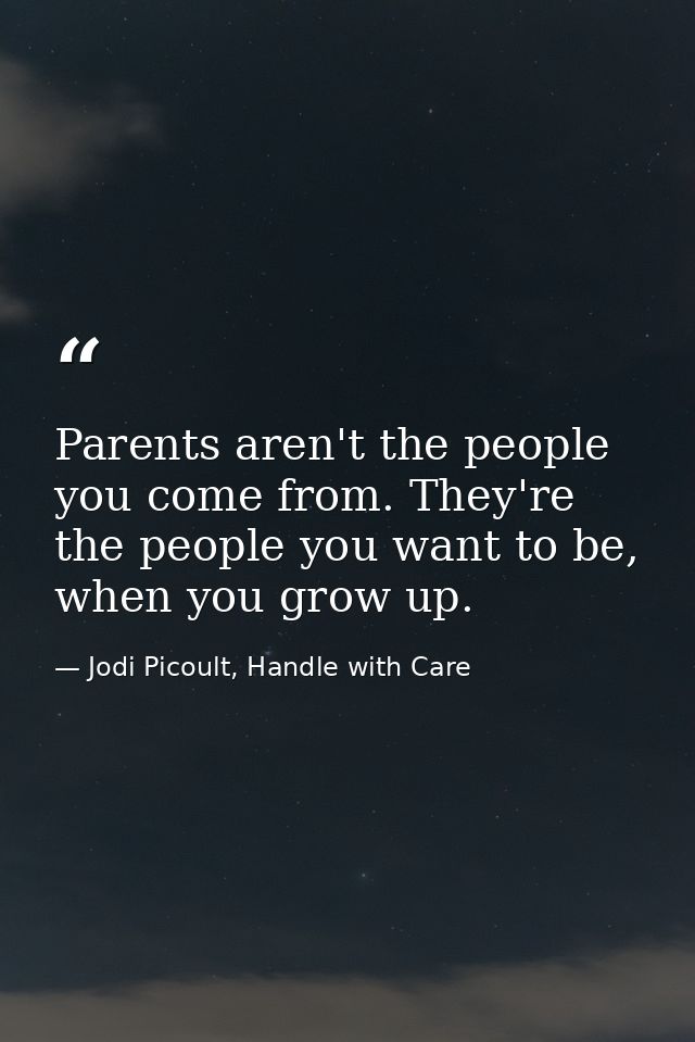 Parents aren't the people you come from. They're the people you want to be, when you grow up. — Jodi Picoult, Handle with Care