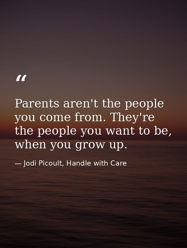 Parents aren't the people you come from. They're the people you want to be, when you grow up. — Jodi Picoult, Handle with Care