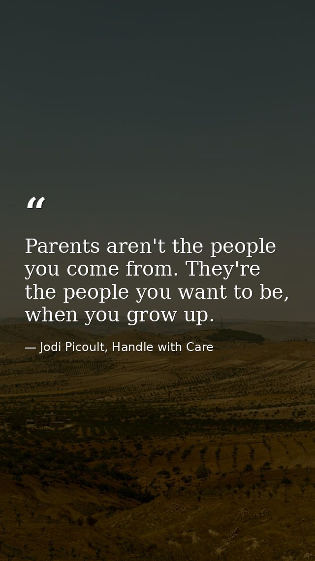 Parents aren't the people you come from. They're the people you want to be, when you grow up. — Jodi Picoult, Handle with Care