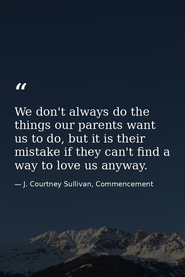 We don't always do the things our parents want us to do, but it is their mistake if they can't find a way to love us any — J. Courtney Sullivan, Commencement