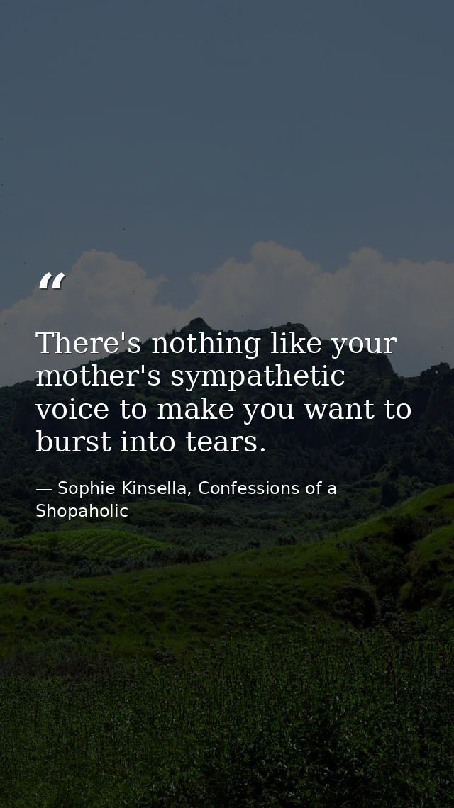 There's nothing like your mother's sympathetic voice to make you want to burst into tears. — Sophie Kinsella, Confessions of a Shopaholic