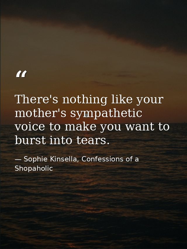 There's nothing like your mother's sympathetic voice to make you want to burst into tears. — Sophie Kinsella, Confessions of a Shopaholic