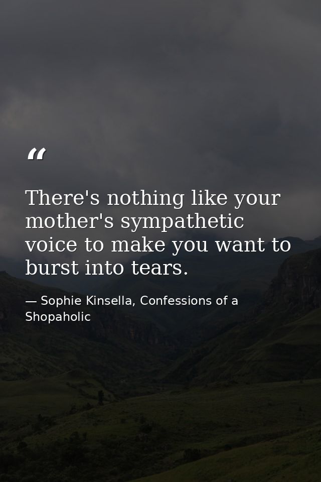 There's nothing like your mother's sympathetic voice to make you want to burst into tears. — Sophie Kinsella, Confessions of a Shopaholic