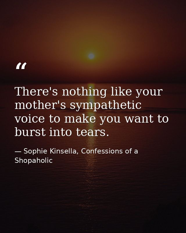 There's nothing like your mother's sympathetic voice to make you want to burst into tears. — Sophie Kinsella, Confessions of a Shopaholic