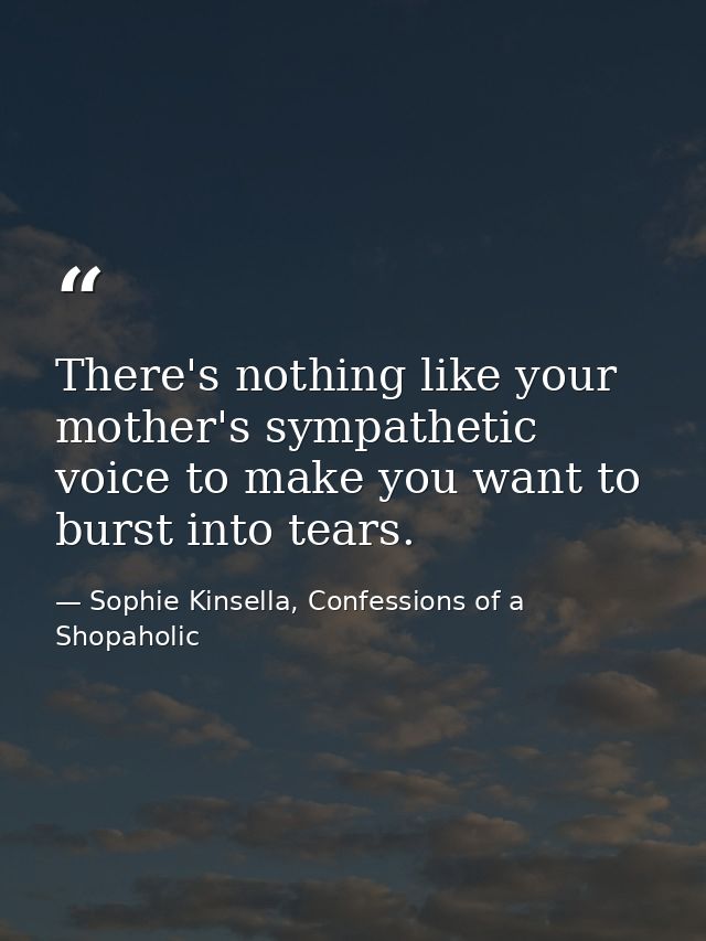 There's nothing like your mother's sympathetic voice to make you want to burst into tears. — Sophie Kinsella, Confessions of a Shopaholic