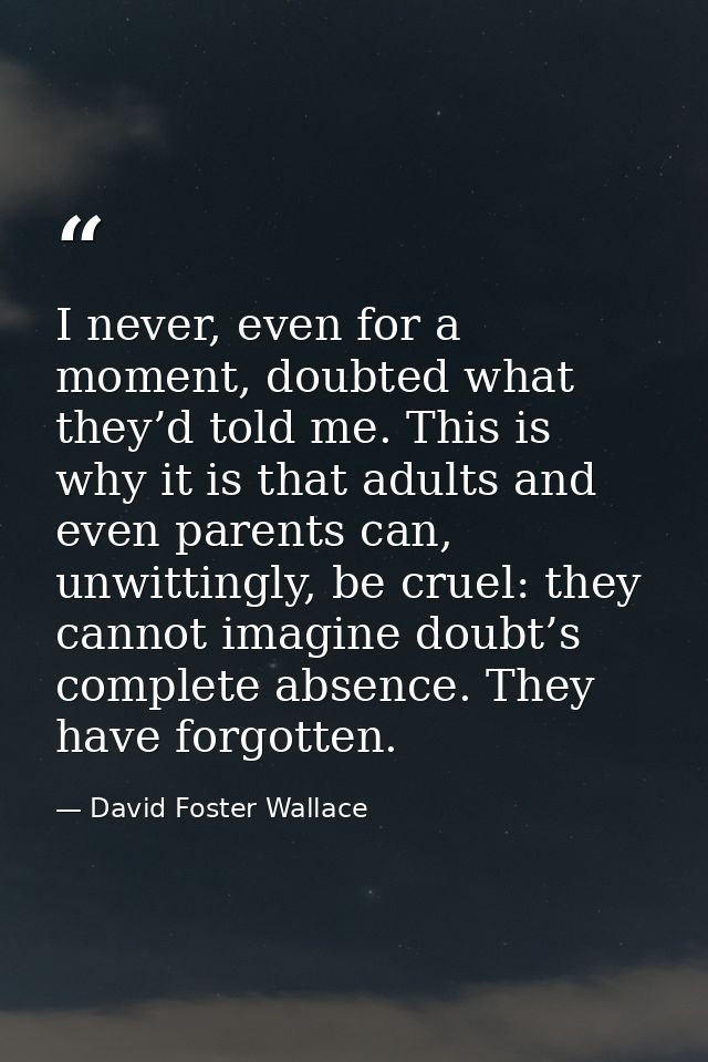 I never, even for a moment, doubted what they’d told me. This is why it is that adults and even parents can, unwittingly — David Foster Wallace