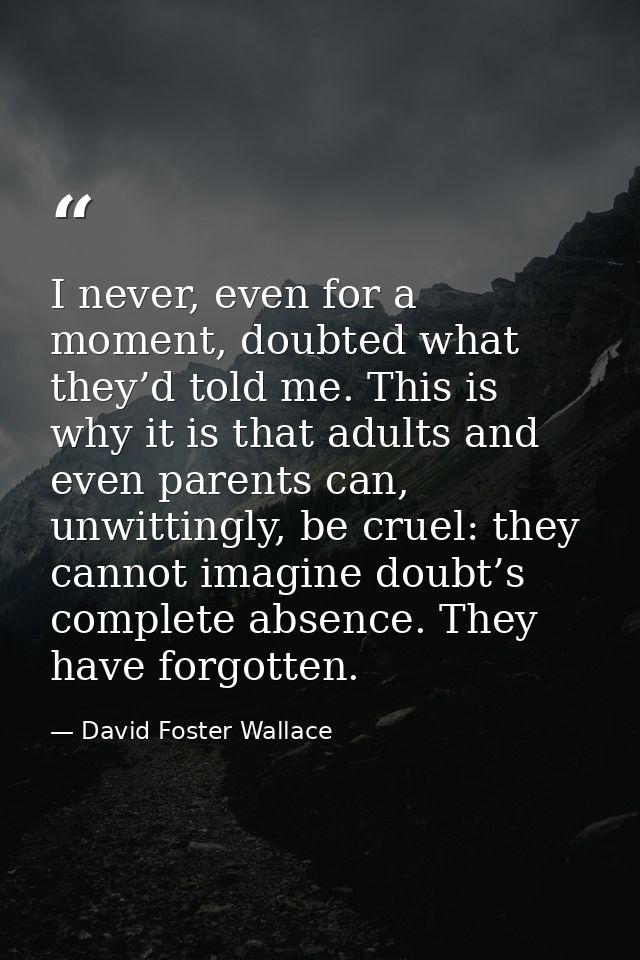 I never, even for a moment, doubted what they’d told me. This is why it is that adults and even parents can, unwittingly — David Foster Wallace