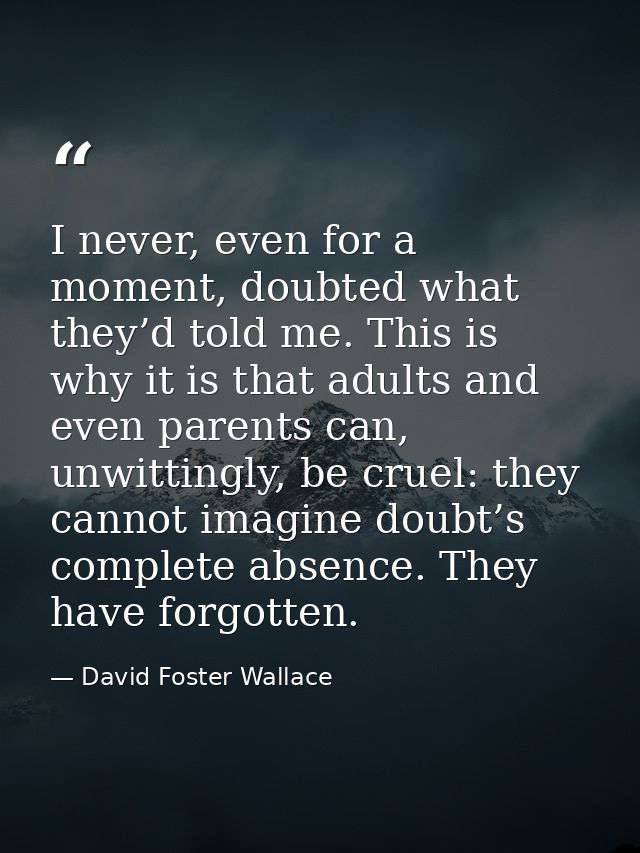 I never, even for a moment, doubted what they’d told me. This is why it is that adults and even parents can, unwittingly — David Foster Wallace