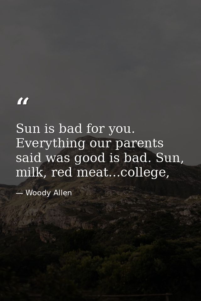 Sun is bad for you. Everything our parents said was good is bad. Sun, milk, red meat...college, — Woody Allen