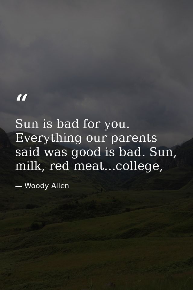 Sun is bad for you. Everything our parents said was good is bad. Sun, milk, red meat...college, — Woody Allen