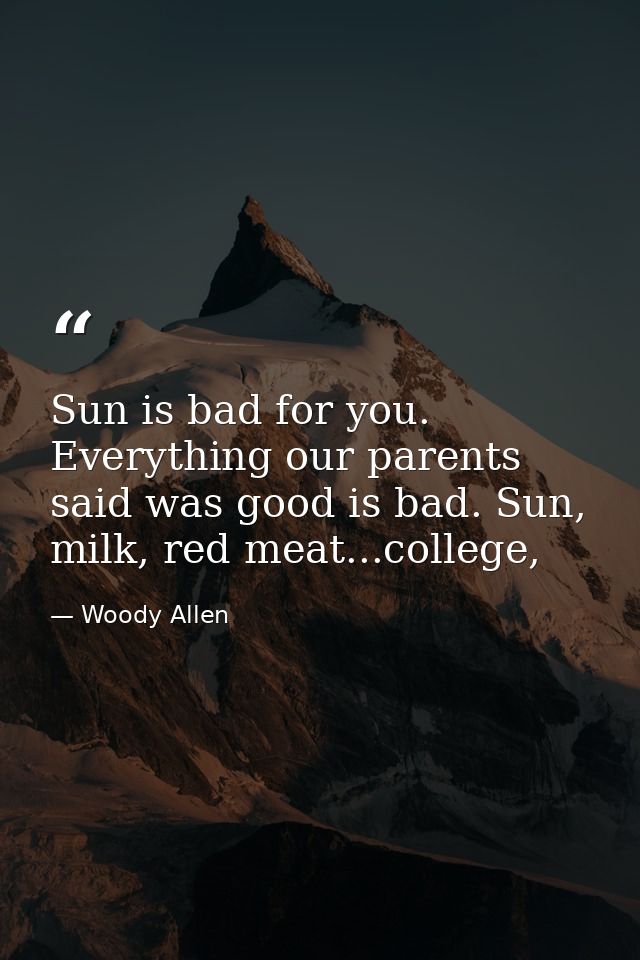 Sun is bad for you. Everything our parents said was good is bad. Sun, milk, red meat...college, — Woody Allen