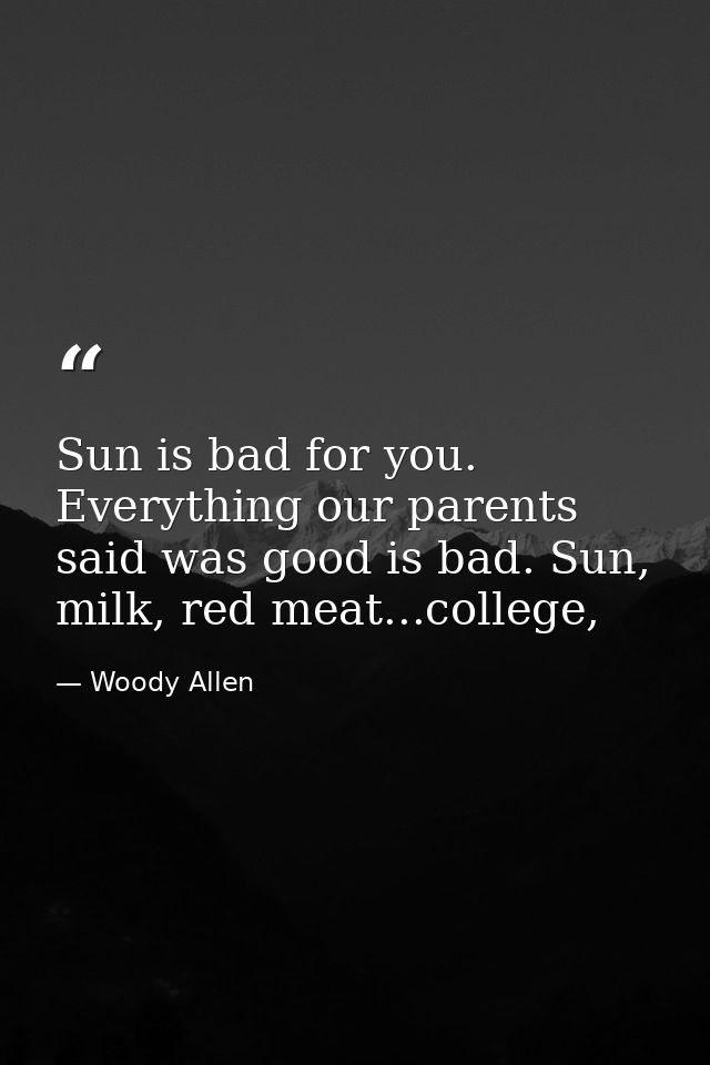 Sun is bad for you. Everything our parents said was good is bad. Sun, milk, red meat...college, — Woody Allen