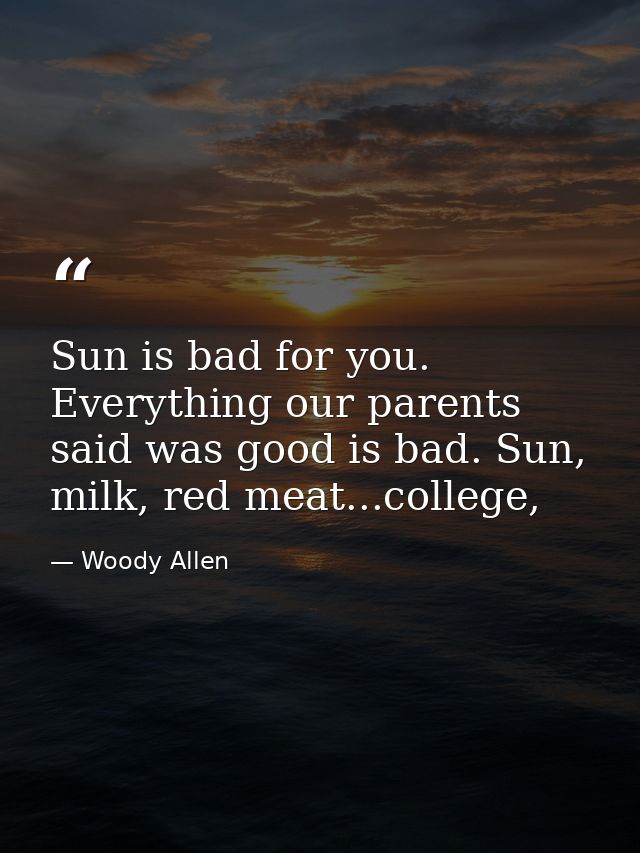 Sun is bad for you. Everything our parents said was good is bad. Sun, milk, red meat...college, — Woody Allen