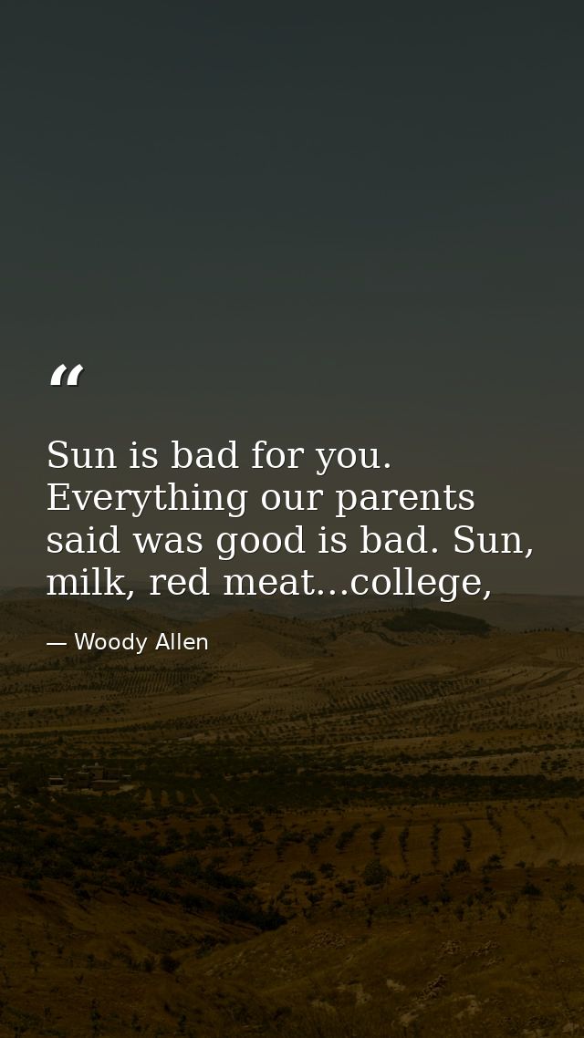 Sun is bad for you. Everything our parents said was good is bad. Sun, milk, red meat...college, — Woody Allen