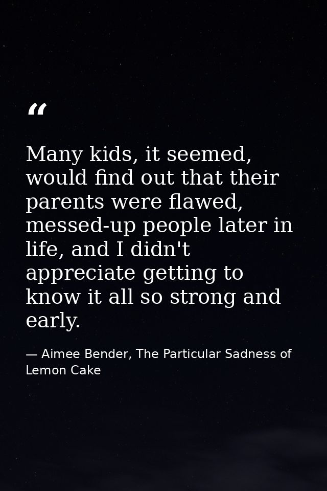 Many kids, it seemed, would find out that their parents were flawed, messed-up people later in life, and I didn't apprec — Aimee Bender, The Particular Sadness of Lemon Cake