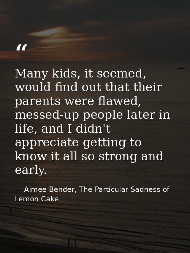 Many kids, it seemed, would find out that their parents were flawed, messed-up people later in life, and I didn't apprec — Aimee Bender, The Particular Sadness of Lemon Cake